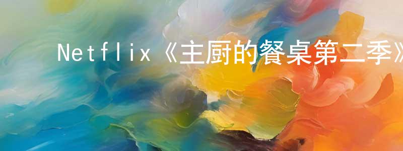 曹兆军发布Netflix《主厨的餐桌第二季》迅雷下载/在线观看/百度云-选秀/综艺-美剧天堂